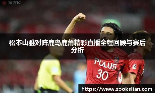 松本山雅对阵鹿岛鹿角精彩直播全程回顾与赛后分析