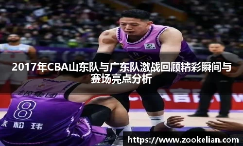 2017年CBA山东队与广东队激战回顾精彩瞬间与赛场亮点分析